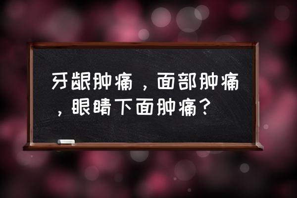 眼睛酸胀痛怎么缓解 牙龈肿痛，面部肿痛，眼睛下面肿痛？