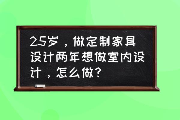 全屋室内设计 25岁，做定制家具设计两年想做室内设计，怎么做？