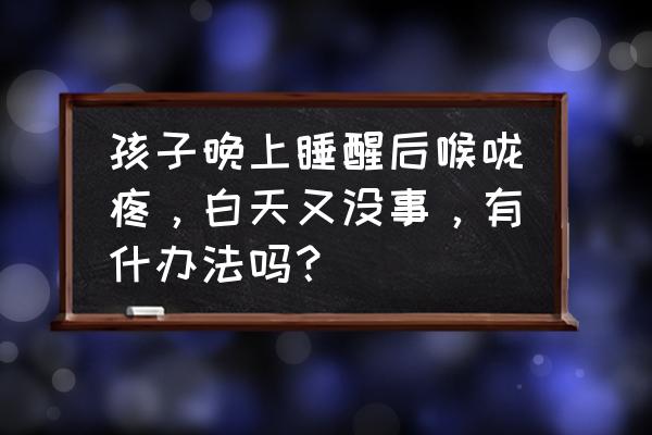 宝宝喉炎会自己好吗 孩子晚上睡醒后喉咙疼，白天又没事，有什办法吗？