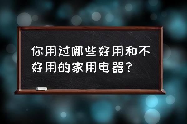 十大无用电器排行榜 你用过哪些好用和不好用的家用电器？