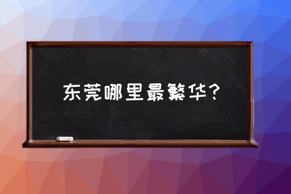 东莞购物哪里便宜又好 东莞哪里最繁华？