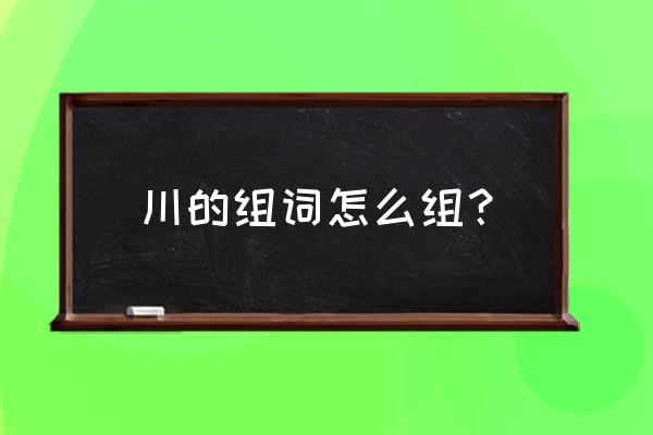 川的意思都有哪些 川的组词怎么组？