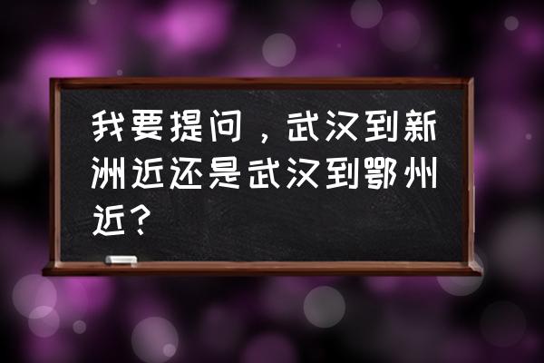 武汉到鄂州多少钱 我要提问，武汉到新洲近还是武汉到鄂州近？