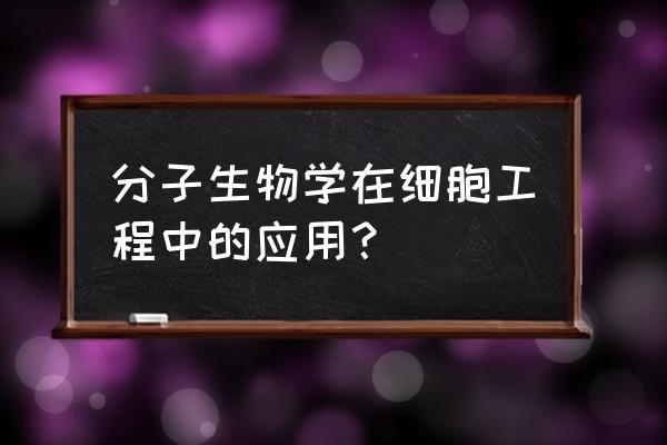 细胞分子生物学最新版 分子生物学在细胞工程中的应用？