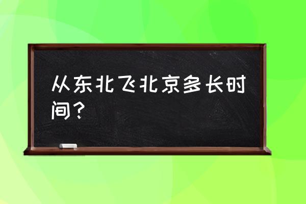 哈尔滨直达北京卧铺 从东北飞北京多长时间？