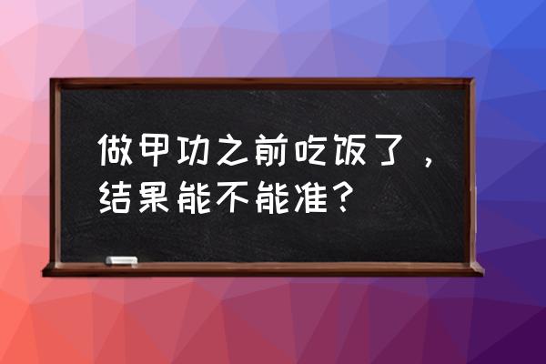 查甲功多长时间出结果 做甲功之前吃饭了，结果能不能准？