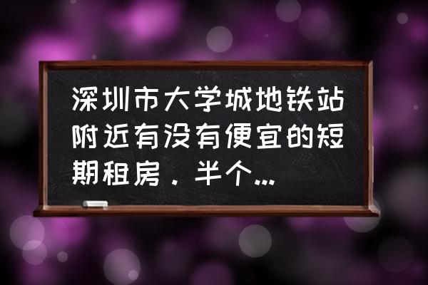 大学城附近租房价格 深圳市大学城地铁站附近有没有便宜的短期租房。半个月或者一个月左右的？