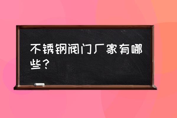 不锈钢制造厂家 不锈钢阀门厂家有哪些？