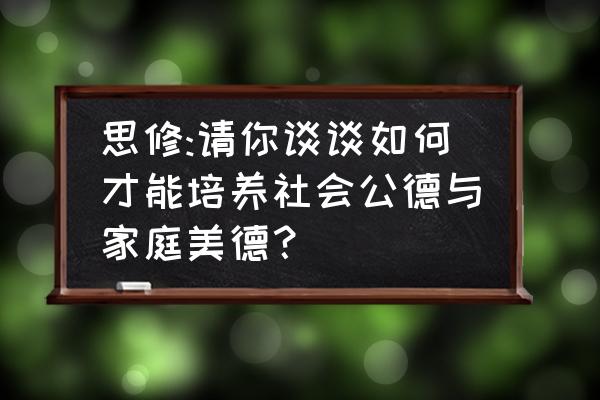 家庭美德主要内容是哪五点 思修:请你谈谈如何才能培养社会公德与家庭美德？