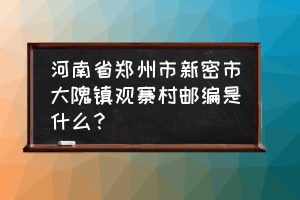 新密邮编 河南省郑州市新密市大隗镇观寨村邮编是什么？