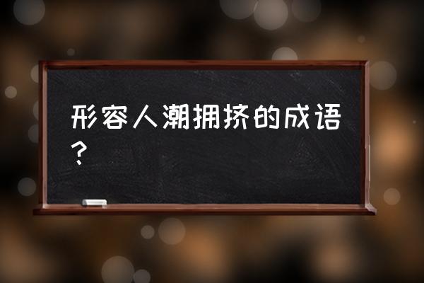 形容拥挤的成语 形容人潮拥挤的成语？