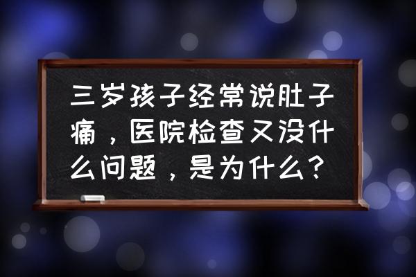 肚子经常痛怎么回事 三岁孩子经常说肚子痛，医院检查又没什么问题，是为什么？