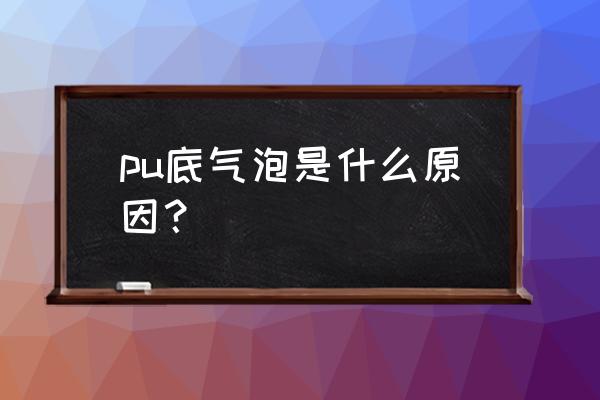 pu发泡工艺流程 pu底气泡是什么原因？