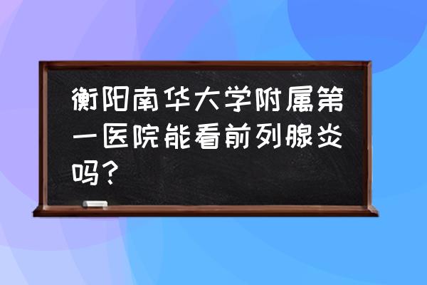 前列腺是属于什么科 衡阳南华大学附属第一医院能看前列腺炎吗？