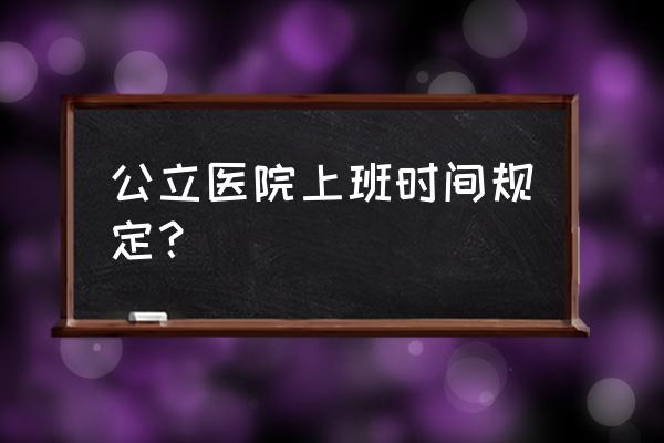 门诊几点下班 公立医院上班时间规定？