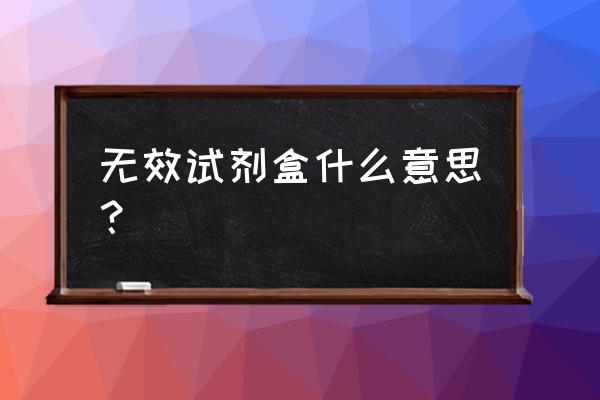 检验试剂盒 无效试剂盒什么意思？