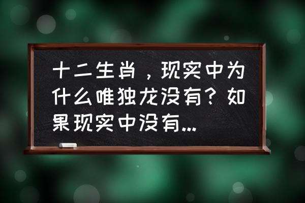 阴天有时下肉丸讲的什么道理 十二生肖，现实中为什么唯独龙没有？如果现实中没有龙，为什么会出现在十二生肖中？