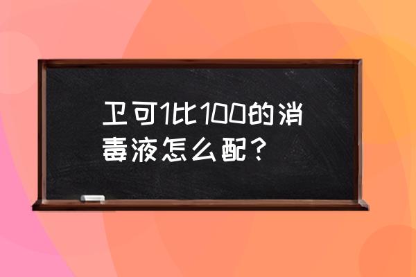 1:100消毒液怎么配最精准 卫可1比100的消毒液怎么配？