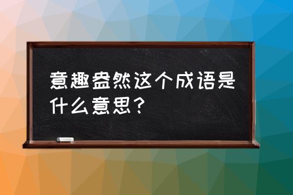 什么盎然的成语有哪些 意趣盎然这个成语是什么意思？