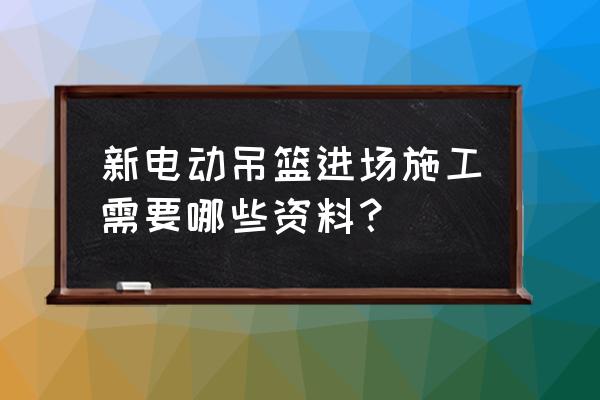 吊篮施工方案必备内容 新电动吊篮进场施工需要哪些资料？