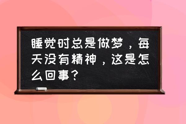 睡觉多梦怎么办 睡觉时总是做梦，每天没有精神，这是怎么回事？