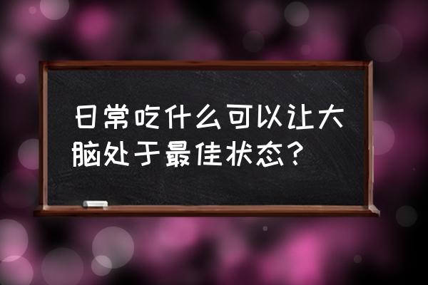 吃什么东西补脑最好 日常吃什么可以让大脑处于最佳状态？