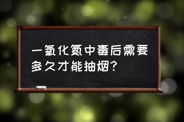 吸入一氧化氮怎么缓解 一氧化氮中毒后需要多久才能抽烟？