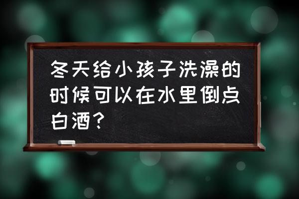 喝了一点酒可以洗澡吗 冬天给小孩子洗澡的时候可以在水里倒点白酒？