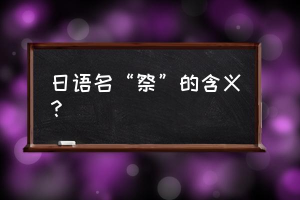 五种祭的含义 日语名“祭”的含义？