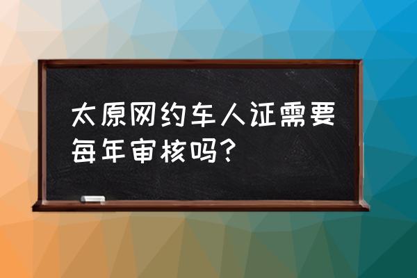 网约车从业资格证要审核多久 太原网约车人证需要每年审核吗？