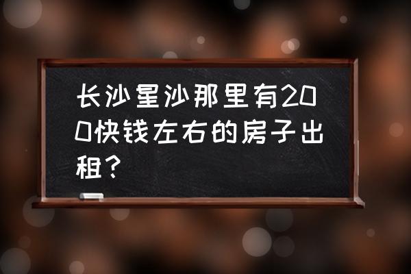 星沙哪里租房子便宜 长沙星沙那里有200快钱左右的房子出租？