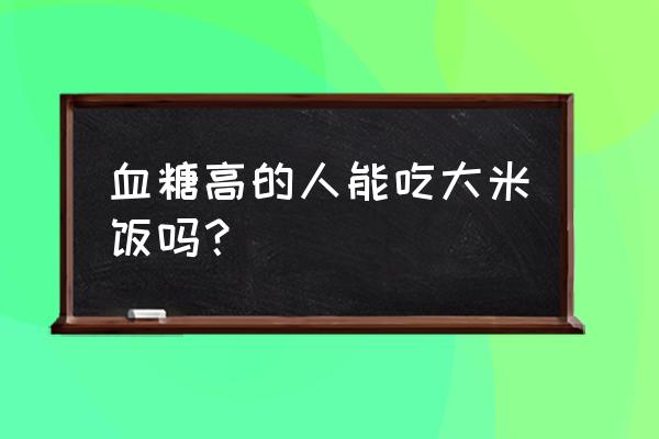 血糖高能吃什么主食 血糖高的人能吃大米饭吗？