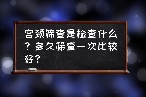 宫颈检查怎么做 宫颈筛查是检查什么？多久筛查一次比较好？