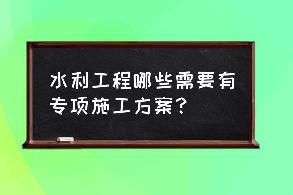 水利工程全套施工方案 水利工程哪些需要有专项施工方案？