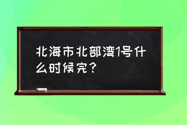 北海北部湾一号三期最新进度 北海市北部湾1号什么时候完？