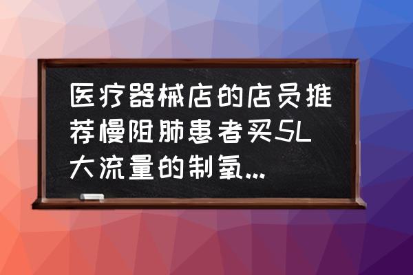 康尚制氧机 医疗器械店的店员推荐慢阻肺患者买5L大流量的制氧机，为什么？