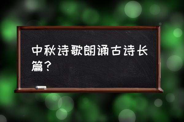 与中秋节有关的诗歌朗诵 中秋诗歌朗诵古诗长篇？