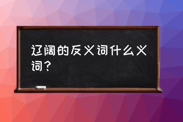 辽可以组什么词语 辽阔的反义词什么义词？