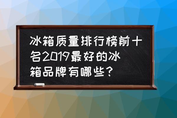 冰箱啥牌子好 冰箱质量排行榜前十名2019最好的冰箱品牌有哪些？