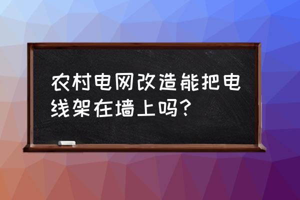 农网改造进户线安装标准 农村电网改造能把电线架在墙上吗？