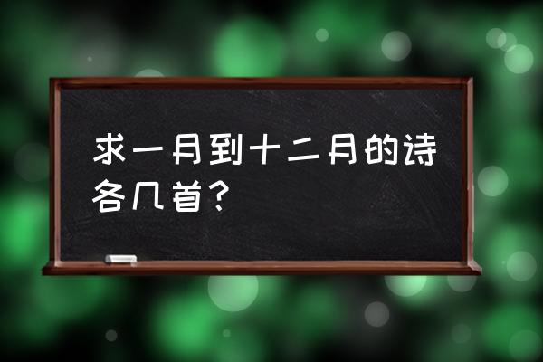 1-12月份的古诗词 求一月到十二月的诗各几首？