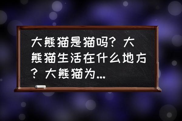 熊猫只有中国有吗 大熊猫是猫吗? 大熊猫生活在什么地方? 大熊猫为什么被视为中国的国宝？