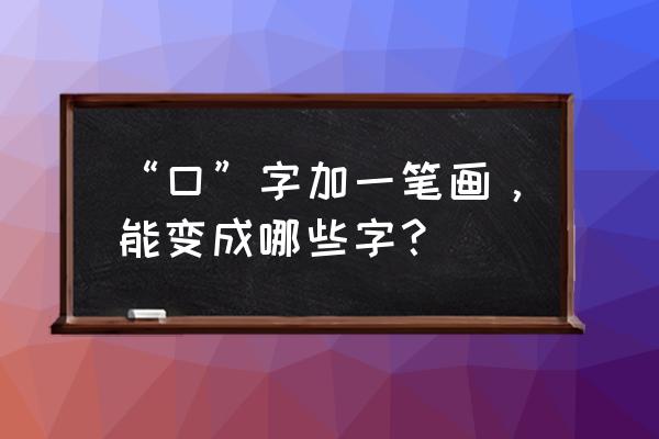 口字在右边的字有什么 “口”字加一笔画，能变成哪些字？