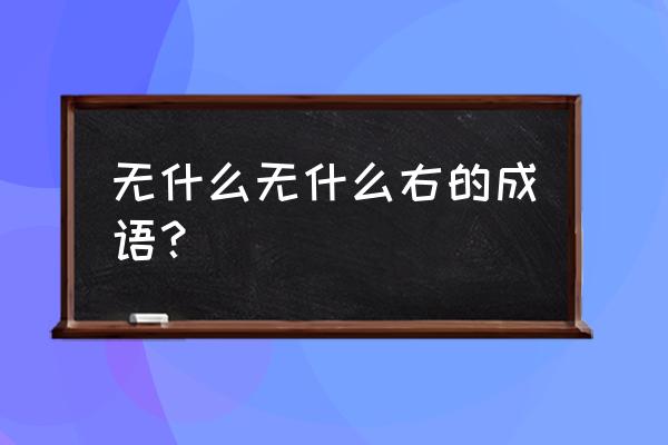 无出其右成语故事 无什么无什么右的成语？