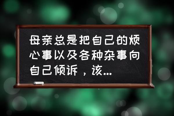 母亲是上天赐予我的最珍贵的礼物 母亲总是把自己的烦心事以及各种杂事向自己倾诉，该怎么办？