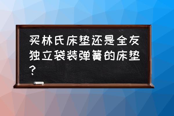 床垫独立弹簧定做厂家 买林氏床垫还是全友独立袋装弹簧的床垫？