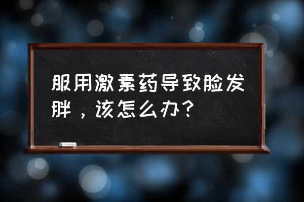 激素发胖再也瘦不了了 服用激素药导致脸发胖，该怎么办？