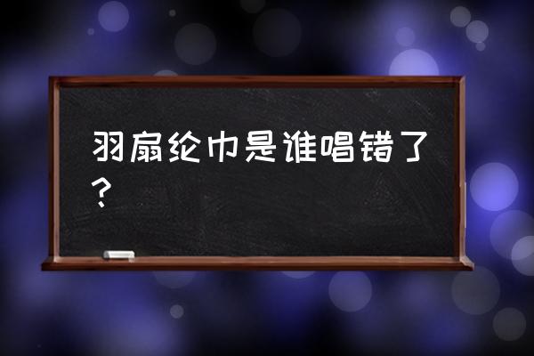 羽扇纶巾全文 羽扇纶巾是谁唱错了？