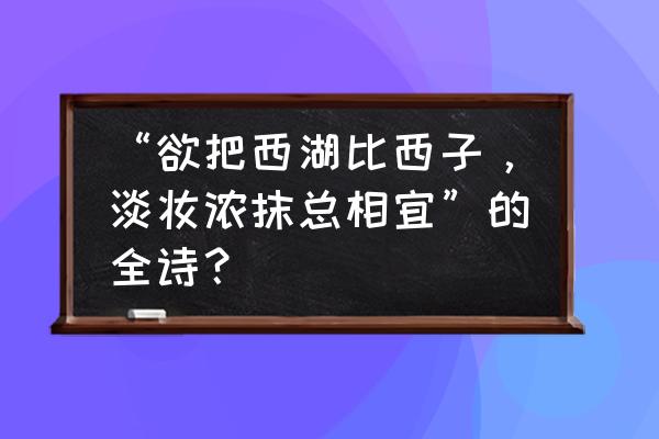 欲把西湖比西子全诗 “欲把西湖比西子，淡妆浓抹总相宜”的全诗？