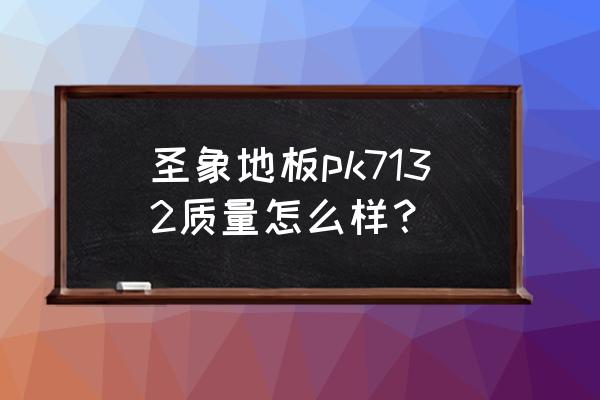 扬子地板和圣象地板哪家好 圣象地板pk7132质量怎么样？